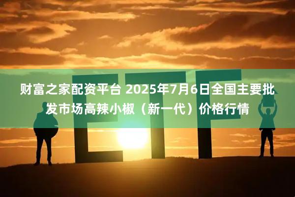 财富之家配资平台 2025年7月6日全国主要批发市场高辣小椒（新一代）价格行情
