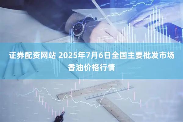 证券配资网站 2025年7月6日全国主要批发市场香油价格行情