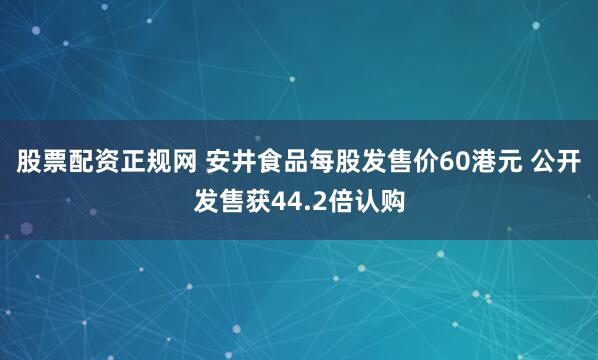 股票配资正规网 安井食品每股发售价60港元 公开发售获44.2倍认购