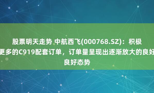 股票明天走势 中航西飞(000768.SZ)：积极争取更多的C919配套订单，订单量呈现出逐渐放大的良好态势
