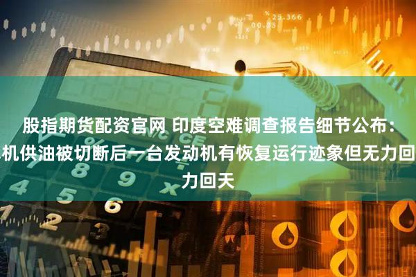 股指期货配资官网 印度空难调查报告细节公布：飞机供油被切断后一台发动机有恢复运行迹象但无力回天