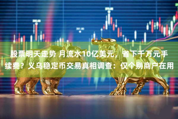 股票明天走势 月流水10亿美元，省下千万元手续费？义乌稳定币交易真相调查：仅个别商户在用