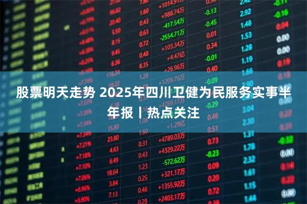 股票明天走势 2025年四川卫健为民服务实事半年报丨热点关注