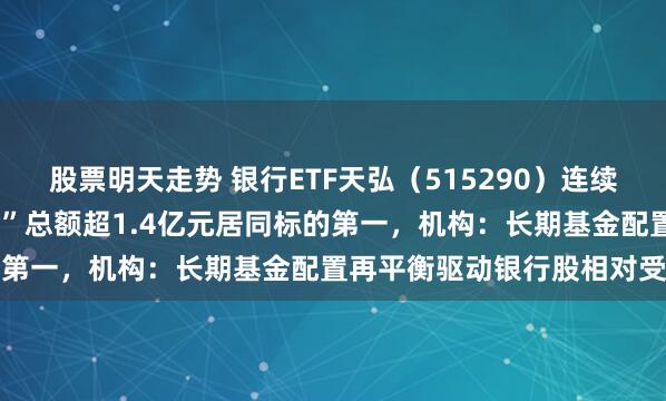 股票明天走势 银行ETF天弘（515290）连续3日获资金净流入，“吸金”总额超1.4亿元居同标的第一，机构：长期基金配置再平衡驱动银行股相对受益