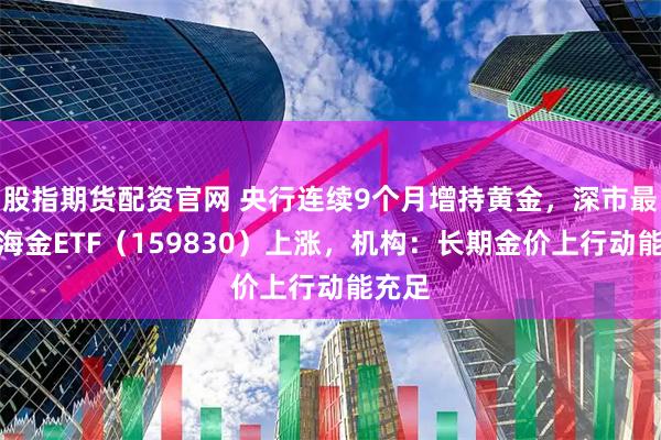 股指期货配资官网 央行连续9个月增持黄金，深市最大上海金ETF（159830）上涨，机构：长期金价上行动能充足