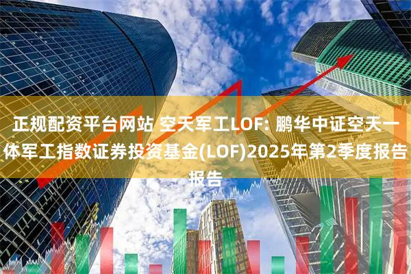 正规配资平台网站 空天军工LOF: 鹏华中证空天一体军工指数证券投资基金(LOF)2025年第2季度报告
