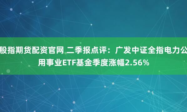 股指期货配资官网 二季报点评：广发中证全指电力公用事业ETF基金季度涨幅2.56%