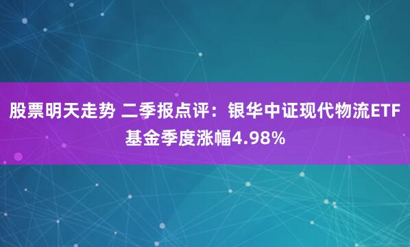 股票明天走势 二季报点评：银华中证现代物流ETF基金季度涨幅4.98%
