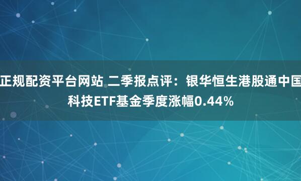 正规配资平台网站 二季报点评：银华恒生港股通中国科技ETF基金季度涨幅0.44%