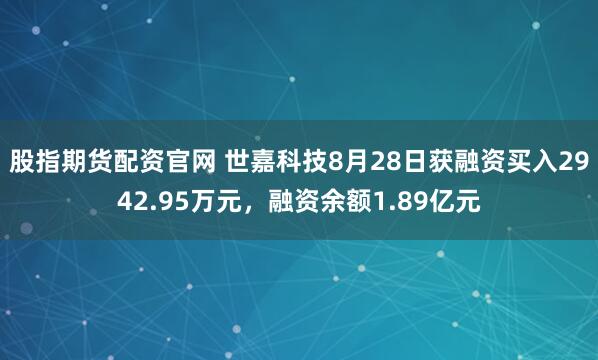 股指期货配资官网 世嘉科技8月28日获融资买入2942.95万元，融资余额1.89亿元
