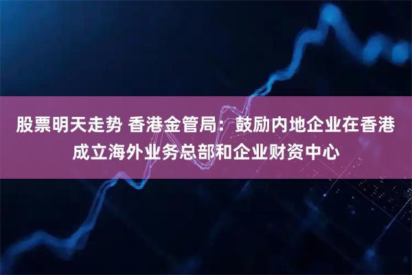 股票明天走势 香港金管局：鼓励内地企业在香港成立海外业务总部和企业财资中心