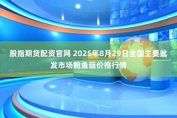 股指期货配资官网 2025年8月29日全国主要批发市场鲍鱼菇价格行情