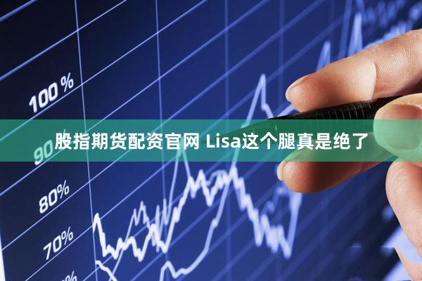 股指期货配资官网 Lisa这个腿真是绝了