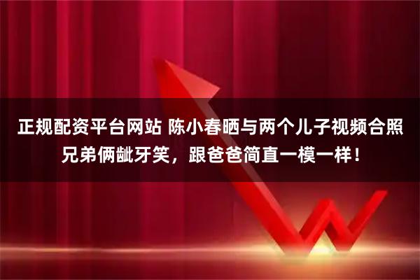 正规配资平台网站 陈小春晒与两个儿子视频合照兄弟俩龇牙笑，跟爸爸简直一模一样！