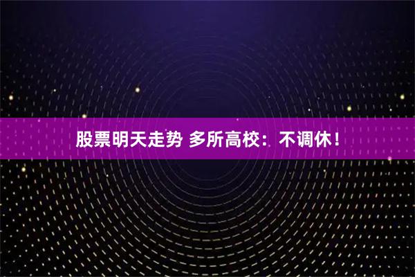 股票明天走势 多所高校：不调休！