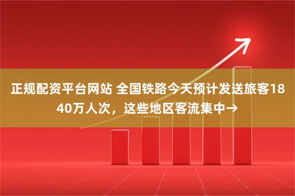 正规配资平台网站 全国铁路今天预计发送旅客1840万人次，这些地区客流集中→