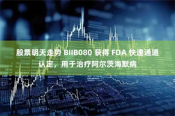 股票明天走势 BIIB080 获得 FDA 快速通道认定，用于治疗阿尔茨海默病