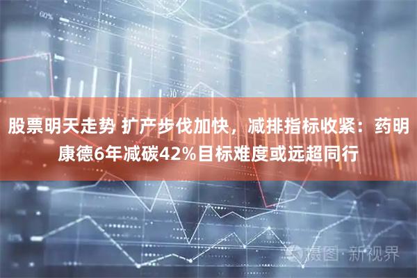 股票明天走势 扩产步伐加快，减排指标收紧：药明康德6年减碳42%目标难度或远超同行