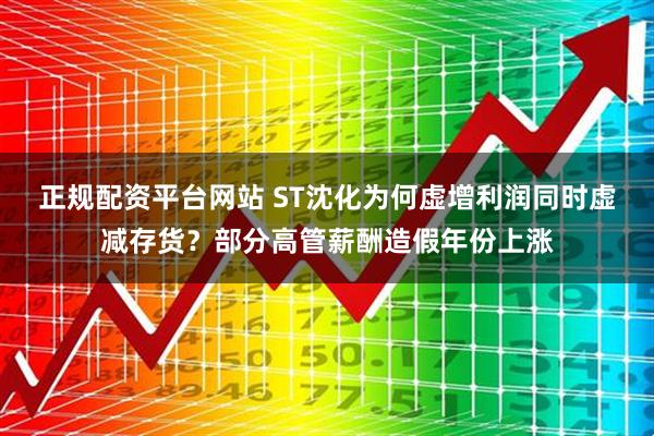 正规配资平台网站 ST沈化为何虚增利润同时虚减存货？部分高管薪酬造假年份上涨
